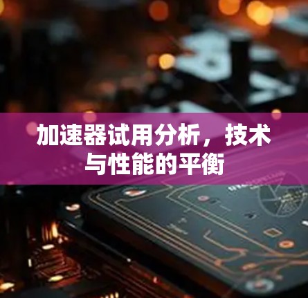 加速器试用分析，技术与性能的平衡
