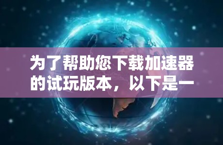 为了帮助您下载加速器的试玩版本，以下是一些建议和步骤