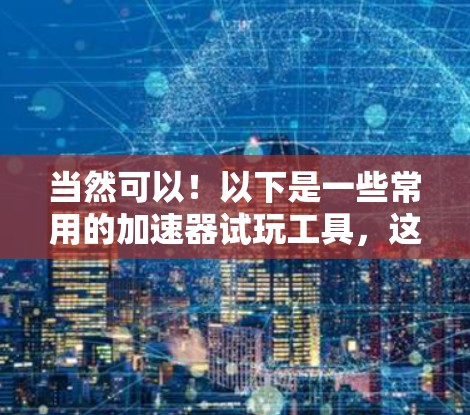 当然可以!以下是一些常用的加速器试玩工具,这些工具可以帮助你测试并优化应用,特别是在线游戏或处理复杂的加速器列表 当然可以!以下是一些常用的加速器试玩工具,这些工具可以帮助你测试并优化应用,特别是在线游戏或处理复杂的加速器列表