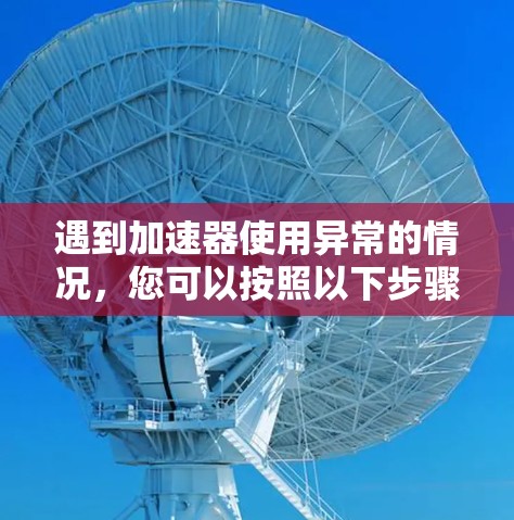遇到加速器使用异常的情况,您可以按照以下步骤进行排查和解决 遇到加速器使用异常的情况,您可以按照以下步骤进行排查和解决