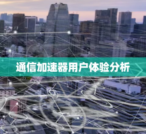 通信加速器用户体验分析 通信加速器用户体验分析