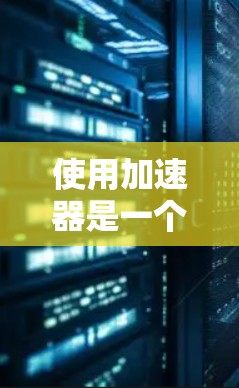 使用加速器是一个高效的网络加速工具,能够帮助你更快地下载文件和游戏。以下是一个详细且结构化的指南,帮助你有效地使用加速器 使用加速器是一个高效的网络加速工具,能够帮助你更快地下载文件和游戏。以下是一个详细且结构化的指南,帮助你有效地使用加速器
