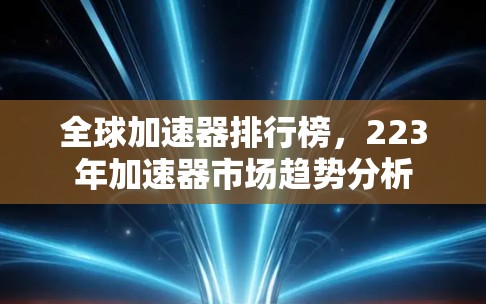 全球加速器排行榜,223年加速器市场趋势分析 全球加速器排行榜,223年加速器市场趋势分析