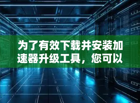 为了有效下载并安装加速器升级工具，您可以按照以下步骤进行