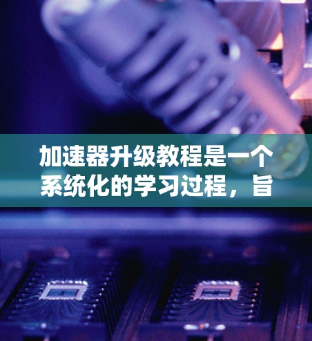 加速器升级教程是一个系统化的学习过程,旨在帮助用户优化网页浏览体验。以下是一个有条理的教程指南 加速器升级教程是一个系统化的学习过程,旨在帮助用户优化网页浏览体验。以下是一个有条理的教程指南