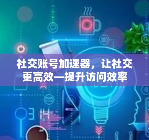 社交账号加速器,让社交更高效—提升访问效率 社交账号加速器,让社交更高效—提升访问效率