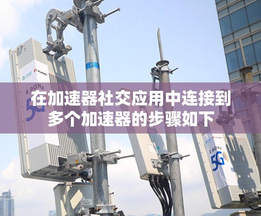 在加速器社交应用中连接到多个加速器的步骤如下 在加速器社交应用中连接到多个加速器的步骤如下
