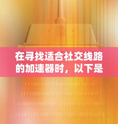 在寻找适合社交线路的加速器时，以下是一些综合考虑的因素和推荐工具，帮助您高效访问各种网站