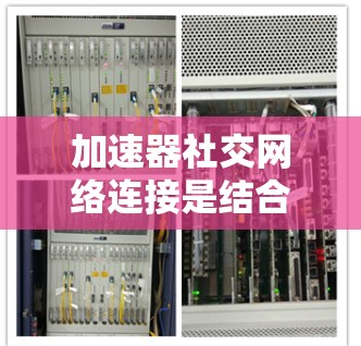加速器社交网络连接是结合加速器软件和社交网络应用的工具，通过加速器提供性能提升，同时在社交平台上进行交流。以下是对该概念的详细分析