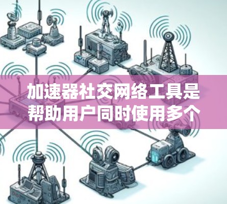 加速器社交网络工具是帮助用户同时使用多个加速器和多种社交网络的系统。以下是对这些工具的详细分析和总结 加速器社交网络工具是帮助用户同时使用多个加速器和多种社交网络的系统。以下是对这些工具的详细分析和总结