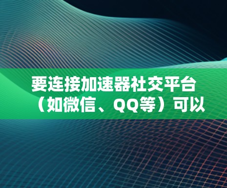 要连接加速器社交平台（如微信、QQ等）可以按照以下步骤操作