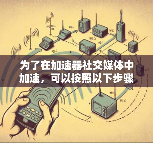 为了在加速器社交媒体中加速,可以按照以下步骤操作 为了在加速器社交媒体中加速,可以按照以下步骤操作