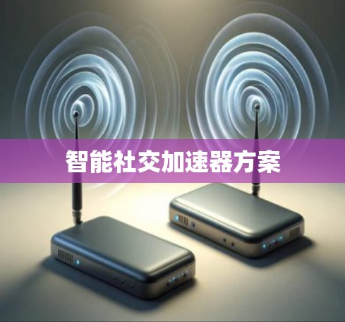 智能社交加速器方案 智能社交加速器方案