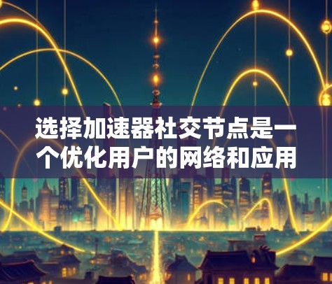 选择加速器社交节点是一个优化用户的网络和应用性能的关键步骤。以下是一个有条理的总结，帮助你更好地理解和操作加速器社交节点