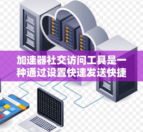 加速器社交访问工具是一种通过设置快速发送快捷键来加速社交应用访问的工具，适用于微信、QQ等应用。以下是关于该工具的详细总结