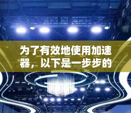 为了有效地使用加速器,以下是一步步的指南 为了有效地使用加速器,以下是一步步的指南