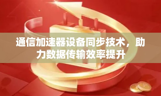 通信加速器设备同步技术，助力数据传输效率提升