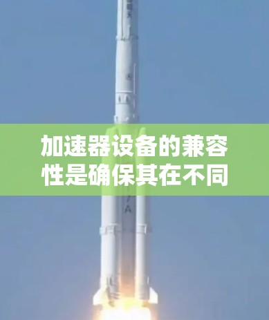 加速器设备的兼容性是确保其在不同设备和环境下的良好运行的重要因素。以下是关于加速器设备兼容性的一些关键点和建议