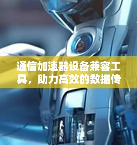 通信加速器设备兼容工具,助力高效的数据传输 通信加速器设备兼容工具,助力高效的数据传输