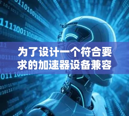 为了设计一个符合要求的加速器设备兼容方案，以下是分步骤的建议
