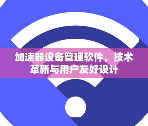 加速器设备管理软件,技术革新与用户友好设计 加速器设备管理软件,技术革新与用户友好设计
