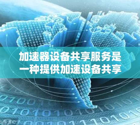 加速器设备共享服务是一种提供加速设备共享的工具,旨在提升工作效率,适用于企业和个人。以下是详细的总结 加速器设备共享服务是一种提供加速设备共享的工具,旨在提升工作效率,适用于企业和个人。以下是详细的总结