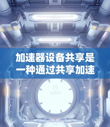 加速器设备共享是一种通过共享加速器软件来同时使用多个设备的技术,旨在提高加速效率和资源管理。以下是对加速器设备共享的详细分析 加速器设备共享是一种通过共享加速器软件来同时使用多个设备的技术,旨在提高加速效率和资源管理。以下是对加速器设备共享的详细分析