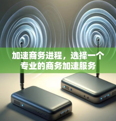 加速商务进程,选择一个专业的商务加速服务 加速商务进程,选择一个专业的商务加速服务