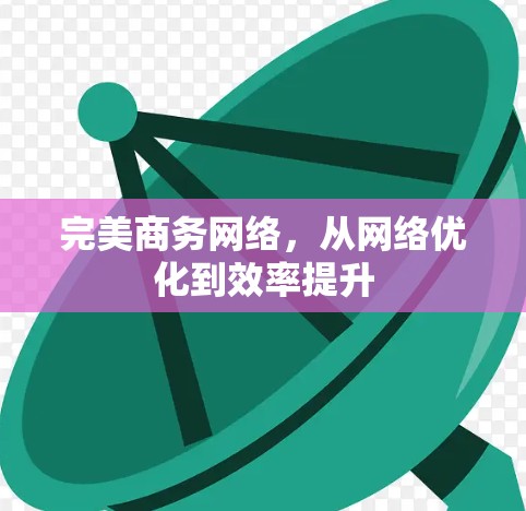 完美商务网络,从网络优化到效率提升 完美商务网络,从网络优化到效率提升