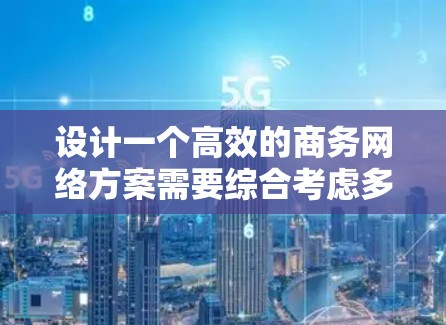 设计一个高效的商务网络方案需要综合考虑多个因素，确保在各种情况下能够高效、安全地连接企业之间的业务需求。以下是一个结构化的解决方案