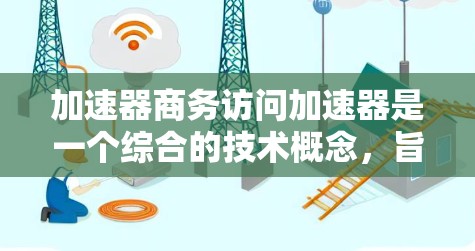 加速器商务访问加速器是一个综合的技术概念,旨在通过技术手段优化商务相关资源的访问效率和速度,满足企业或个人在商务场景中对更快访问的需求。以下是对该概念的详细解析 加速器商务访问加速器是一个综合的技术概念,旨在通过技术手段优化商务相关资源的访问效率和速度,满足企业或个人在商务场景中对更快访问的需求。以下是对该概念的详细解析