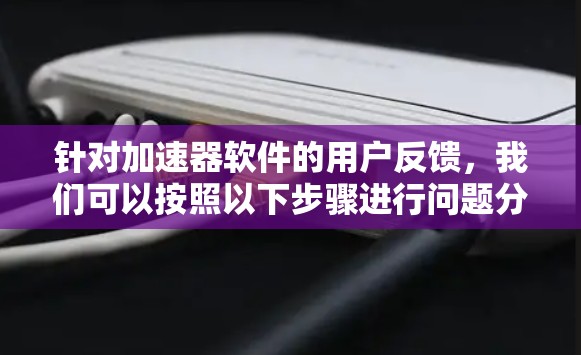 针对加速器软件的用户反馈，我们可以按照以下步骤进行问题分析和解决方案