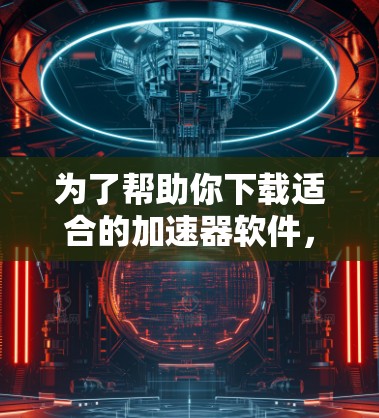 为了帮助你下载适合的加速器软件，以下是详细的步骤说明