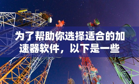 为了帮助你选择适合的加速器软件,以下是一些综合考虑的因素和推荐 为了帮助你选择适合的加速器软件,以下是一些综合考虑的因素和推荐