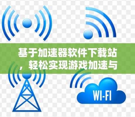 基于加速器软件下载站，轻松实现游戏加速与优化