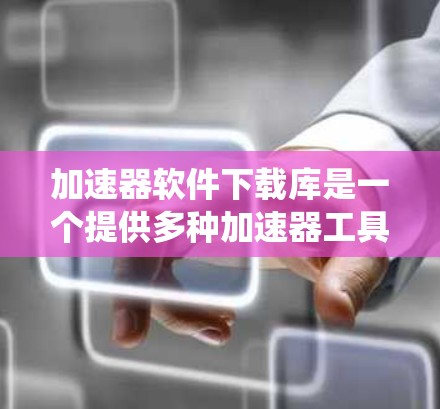 加速器软件下载库是一个提供多种加速器工具的网络资源,用户可以通过下载并安装这些工具来提升系统性能。以下是几个常见的加速器软件下载库推荐,帮助您下载和安装工具 加速器软件下载库是一个提供多种加速器工具的网络资源,用户可以通过下载并安装这些工具来提升系统性能。以下是几个常见的加速器软件下载库推荐,帮助您下载和安装工具