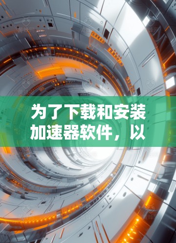 为了下载和安装加速器软件，以下是一些推荐的步骤和注意事项