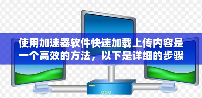 使用加速器软件快速加载上传内容是一个高效的方法,以下是详细的步骤和注意事项 使用加速器软件快速加载上传内容是一个高效的方法,以下是详细的步骤和注意事项