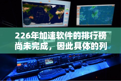 226年加速软件的排行榜尚未完成,因此具体的列表无法生成。以下是一些关于加速软件的分析和建议 226年加速软件的排行榜尚未完成,因此具体的列表无法生成。以下是一些关于加速软件的分析和建议