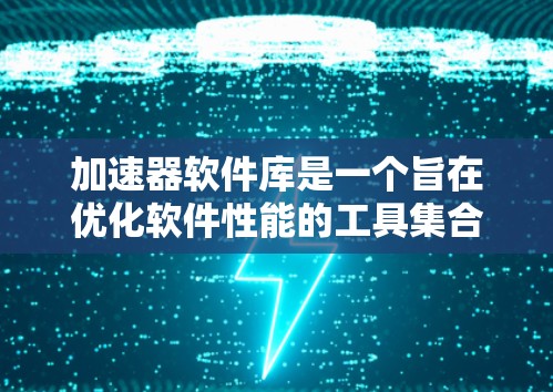 加速器软件库是一个旨在优化软件性能的工具集合,帮助用户通过多种方式提高计算机和移动设备的运行效率。以下是对加速器软件库的总结和建议 加速器软件库是一个旨在优化软件性能的工具集合,帮助用户通过多种方式提高计算机和移动设备的运行效率。以下是对加速器软件库的总结和建议