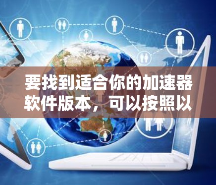 要找到适合你的加速器软件版本,可以按照以下步骤操作 要找到适合你的加速器软件版本,可以按照以下步骤操作