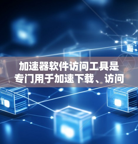 加速器软件访问工具是专门用于加速下载、访问加速器软件或其他资源的工具，以下是详细的指南