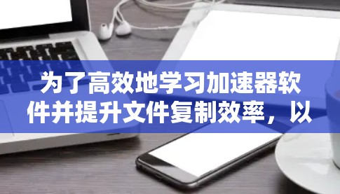 为了高效地学习加速器软件并提升文件复制效率,以下是一个有条理的指南,涵盖从了解免费软件到优化配置的各个方面 为了高效地学习加速器软件并提升文件复制效率,以下是一个有条理的指南,涵盖从了解免费软件到优化配置的各个方面