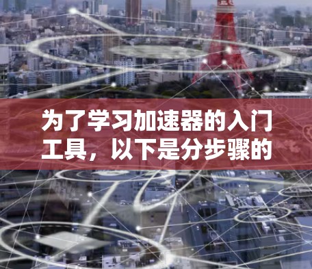 为了学习加速器的入门工具,以下是分步骤的指南,帮助你从基础开始逐步学习和掌握相关知识 为了学习加速器的入门工具,以下是分步骤的指南,帮助你从基础开始逐步学习和掌握相关知识