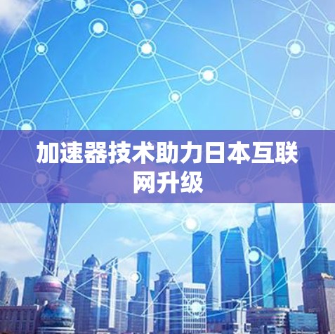 加速器技术助力日本互联网升级 加速器技术助力日本互联网升级