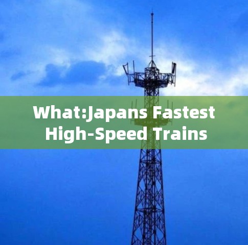 What:Japans Fastest High-Speed Trains