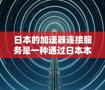 日本的加速器连接服务是一种通过日本本地网络设备连接到日本互联网的加速工具，旨在用户在本地设备上方便地访问国际化的网络资源。以下是关于这个服务的详细信息