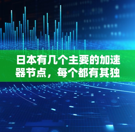 日本有几个主要的加速器节点，每个都有其独特的功能和适用场景，根据具体需求选择最适合的节点。以下是对这些节点的详细总结