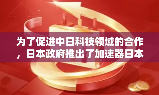 为了促进中日科技领域的合作，日本政府推出了加速器日本访问工具。该平台旨在通过线上活动促进科技创新交流，包括联合实验室、技术会议和合作项目。以下是对该工具的详细介绍