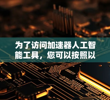 为了访问加速器人工智能工具,您可以按照以下步骤进行操作 为了访问加速器人工智能工具,您可以按照以下步骤进行操作